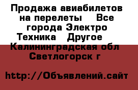 Продажа авиабилетов на перелеты  - Все города Электро-Техника » Другое   . Калининградская обл.,Светлогорск г.